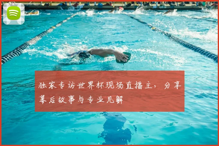 独家专访世界杯现场直播主,分享幕后故事与专业见解
