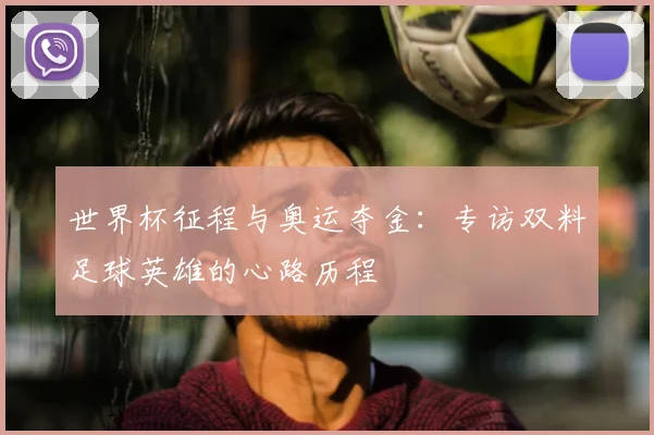 世界杯征程与奥运夺金：专访双料足球英雄的心路历程