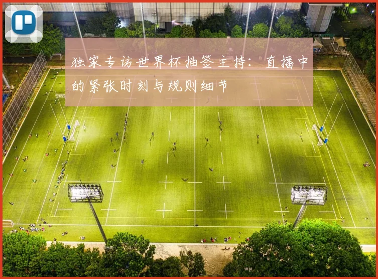 独家专访世界杯抽签主持：直播中的紧张时刻与规则细节