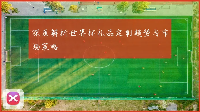 深度解析世界杯礼品定制趋势与市场策略
