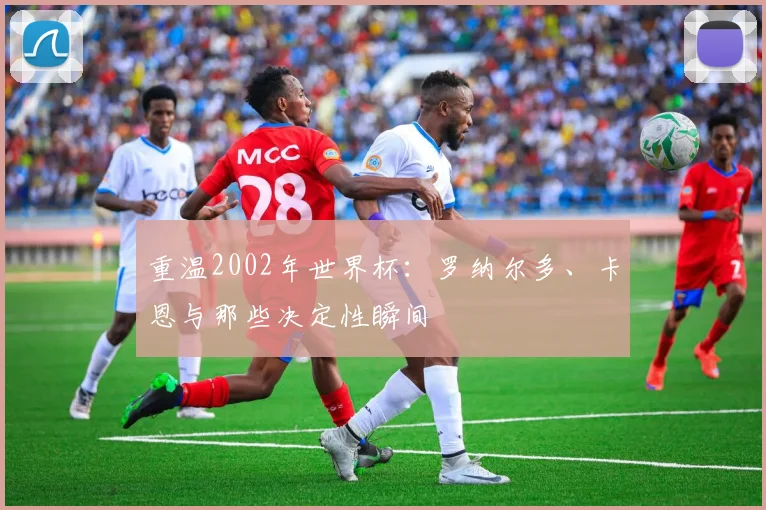 重温2002年世界杯:罗纳尔多、卡恩与那些决定性瞬间