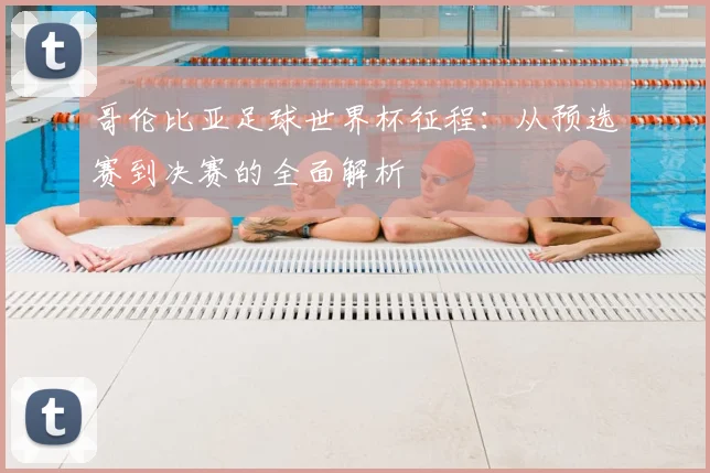 哥伦比亚足球世界杯征程：从预选赛到决赛的全面解析