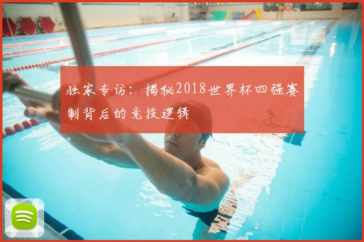 独家专访：揭秘2018世界杯四强赛制背后的竞技逻辑