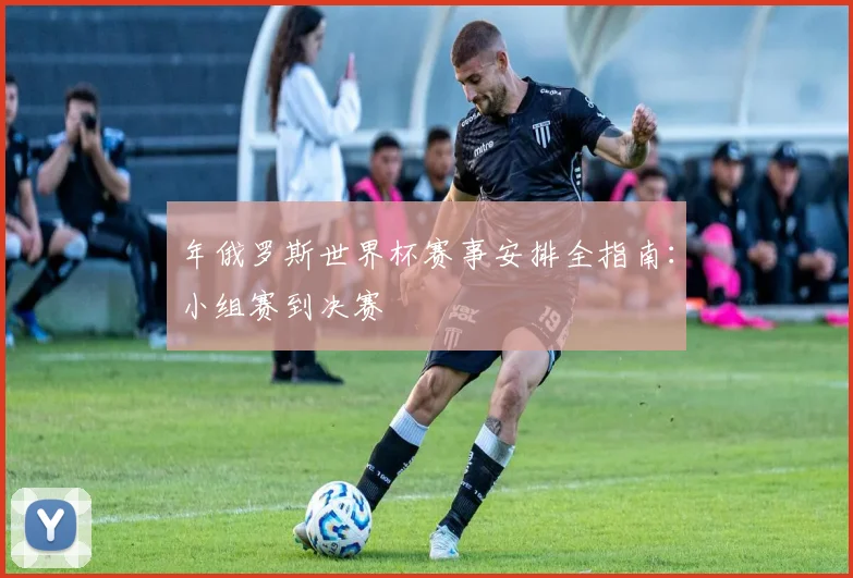 年俄罗斯世界杯赛事安排全指南：小组赛到决赛