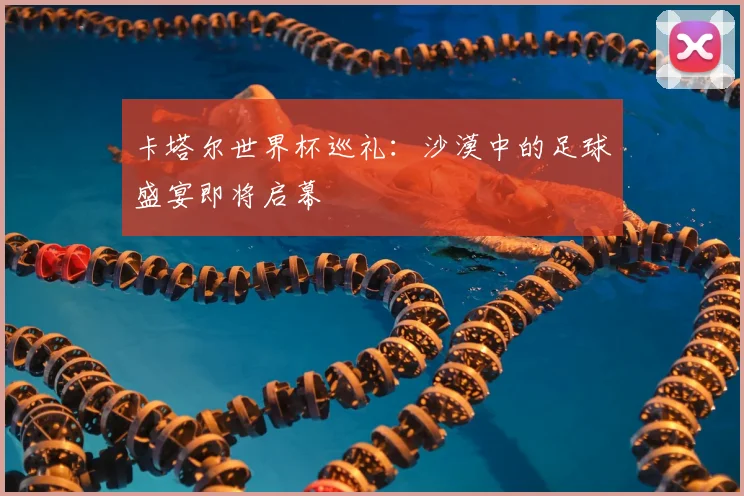 卡塔尔世界杯巡礼:沙漠中的足球盛宴即将启幕