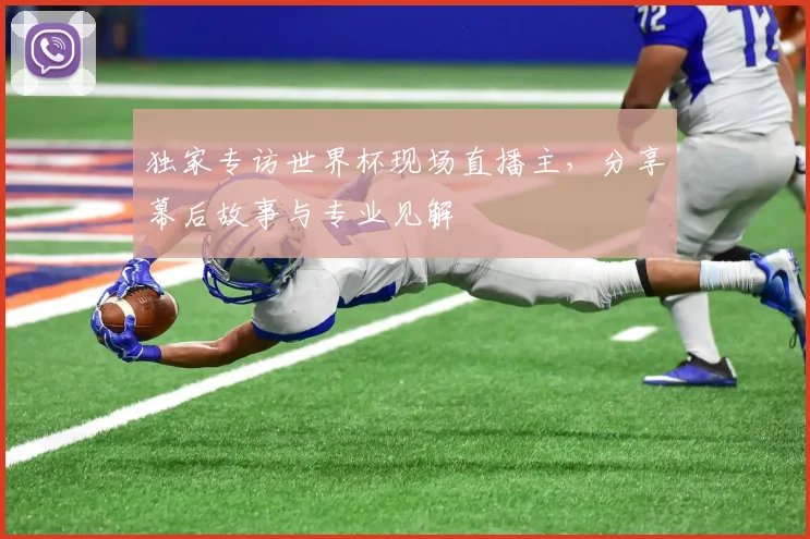 独家专访世界杯现场直播主,分享幕后故事与专业见解