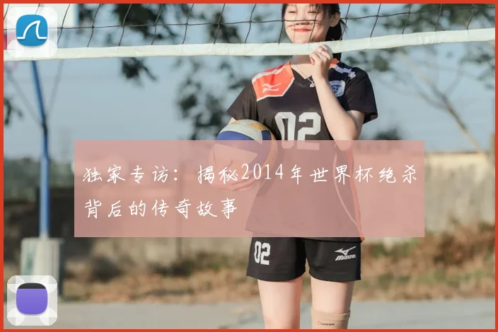 独家专访：揭秘2014年世界杯绝杀背后的传奇故事