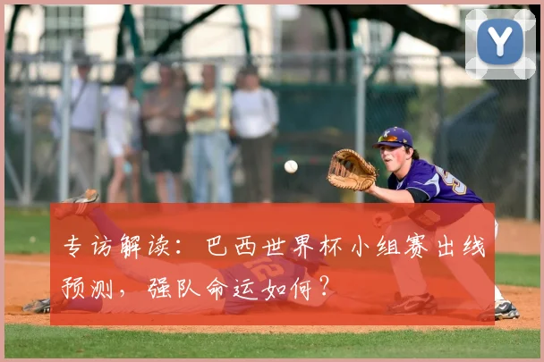 专访解读：巴西世界杯小组赛出线预测，强队命运如何？