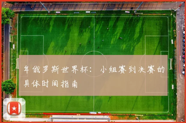 年俄罗斯世界杯：小组赛到决赛的具体时间指南