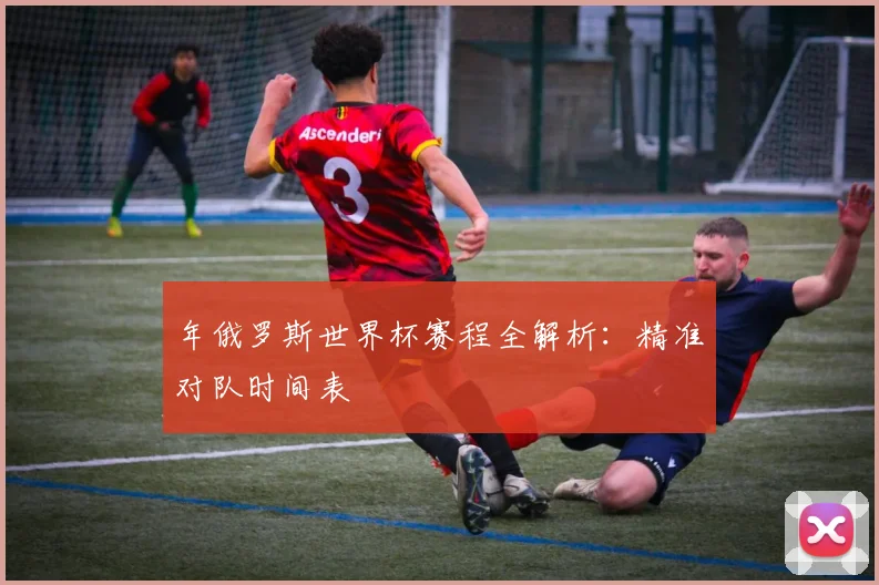 年俄罗斯世界杯赛程全解析：精准对队时间表